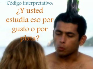 Código interpretativo:
¿Y usted
estudia eso por
gusto o por
plata?
 