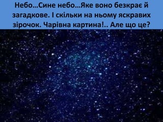 Небо…Сине небо…Яке воно безкрає й
загадкове. І скільки на ньому яскравих
зірочок. Чарівна картина!.. Але що це?
 