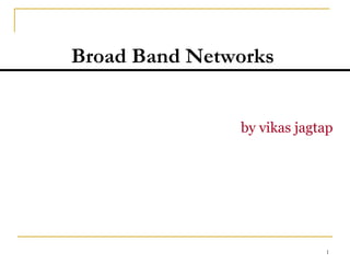 1
Broad Band Networks
by vikas jagtap
 