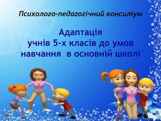 Психолого-педагогічний консиліум
Адаптація
учнів 5-х класів до умов
навчання в основній школі
 