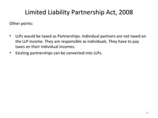 Limited Liability Partnership Act, 2008
Other points:
• LLPs would be taxed as Partnerships. Individual partners are not t...
