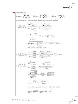 47 Demuestra que:
a) sen x = b) cos x = c) tg x =
a) Desarrollamos y operamos en el segundo miembro de la igualdad:
= = =
= = (1 + cos x) =
= = =
= = = sen x
b) = = = = cos x
c) = = =
= = =
= · =
= =
= · = · sen x = tg x
1
cos x
√sen2 x
1
cos x
√1 – cos2 x
1
cos x
√(1 + cos x) (1 – cos x)
1
cos x
1 – cos x
√(1 + cos x)2 —
1 + cos x
1
cos x
√1 – cos x
1 + cos x
1 + cos x
cos x
2
√1 – cos x
1 + cos x
2 cos x
1 + cos x
2
√1 – cos x
1 + cos x
1 + cos x – 1 + cos x
1 + cos x
2
√1 – cos x
1 + cos x
1 –
1 – cos x
1 + cos x
2 tg (x/2)
1 – tg2 (x/2)
2 cos x
2
1 + cos x – 1 + cos x
—–––––––––––––————
1 + cos x
1 + cos x + 1 – cos x
—–––––––––––––————
1 + cos x
1 – cos x
1 – —————
1 + cos x
1 – cos x
1 + —————
1 + cos x
1 – tg2 (x/2)
1 + tg2 (x/2)
√sen2 x√1 – cos2 x
√(1 + cos x) (1 – cos x)
1 – cos x
√(1 + cos x)2 —
1 + cos x
√1 – cos x
1 + cos x
2
√1 – cos x
1 + cos x
2
1 + cos x
2
√1 – cos x
1 + cos x
1 + cos x + 1 – cos x
1 + cos x
2
√1 – cos x
1 + cos x
1 +
1 – cos x
1 + cos x
2 tg (x/2)
1 + tg2 (x/2)
2 tg x/2
1 – tg2 x/2
1 – tg2 x/2
1 + tg2 x/2
2 tg x/2
1 + tg2 x/2
Unidad 5. Funciones y fórmulas trigonométricas
105
5UNIDAD
 