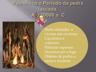 Eram nômades e
viviam em cavernas
Caçadores e
coletores
Pinturas rupestre
Dominavam o fogo
Objetos de pedra e,
ossos e madeira
 