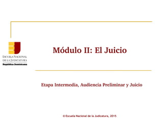 Etapa Intermedia, Audiencia Preliminar y Juicio
© Escuela Nacional de la Judicatura, 2015
Módulo II: El Juicio
 