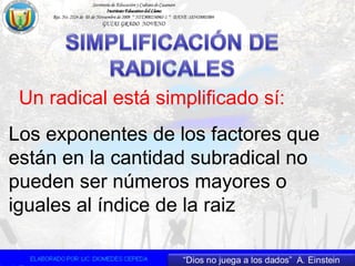 Un radical está simplificado sí:
Los exponentes de los factores que
están en la cantidad subradical no
pueden ser números mayores o
iguales al índice de la raiz
 