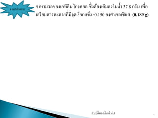 สมบัติคอลลิเกตีฟ-5 6
จงหาคาตอบ จงหามวลของเอทิลีนไกลคอล ซึ่งต้องเติมลงในน้า 37.8 กรัม เพื่อ
เตรียมสารละลายที่มีจุดเยือกแข็ง -0.150 องศาเซลเซียส (0.189 g)
 