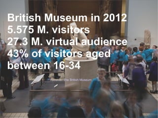 British Museum in 2012
5.575 M. visitors
27.3 M. virtual audience
43% of visitors aged
between 16-34
Source: The British Museum
 