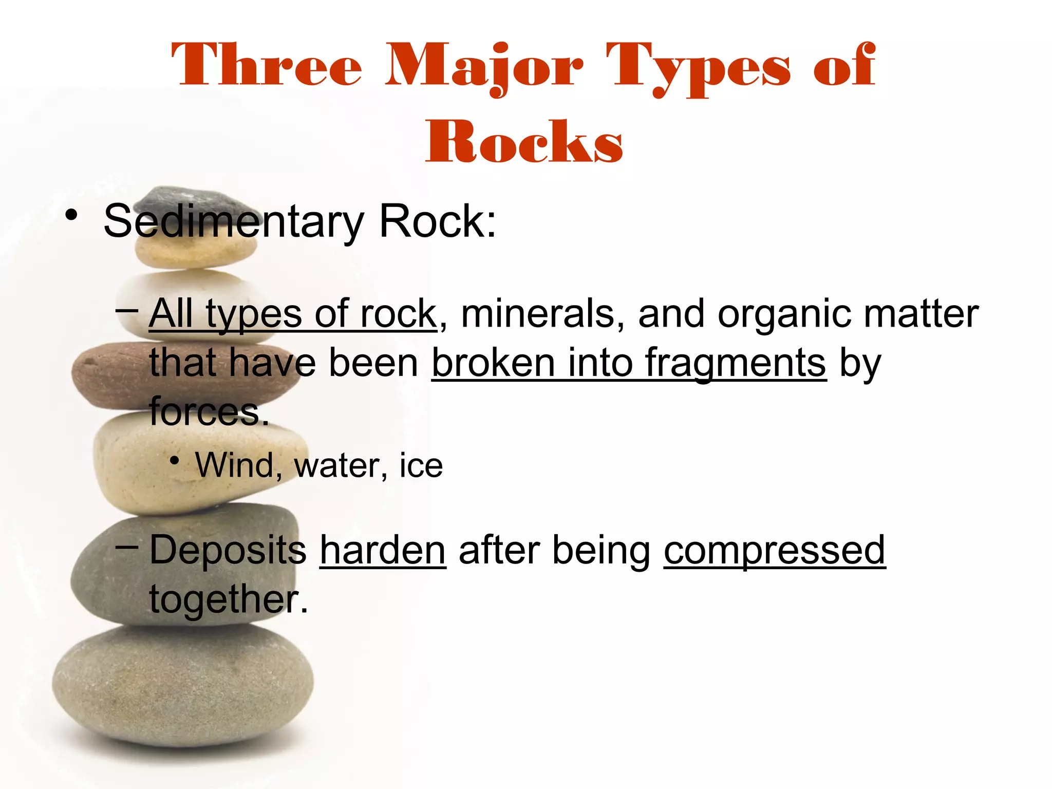 Three Major Types of
Rocks
• Sedimentary Rock:
– All types of rock, minerals, and organic matter
that have been broken into fragments by
forces.
• Wind, water, ice
– Deposits harden after being compressed
together.
 