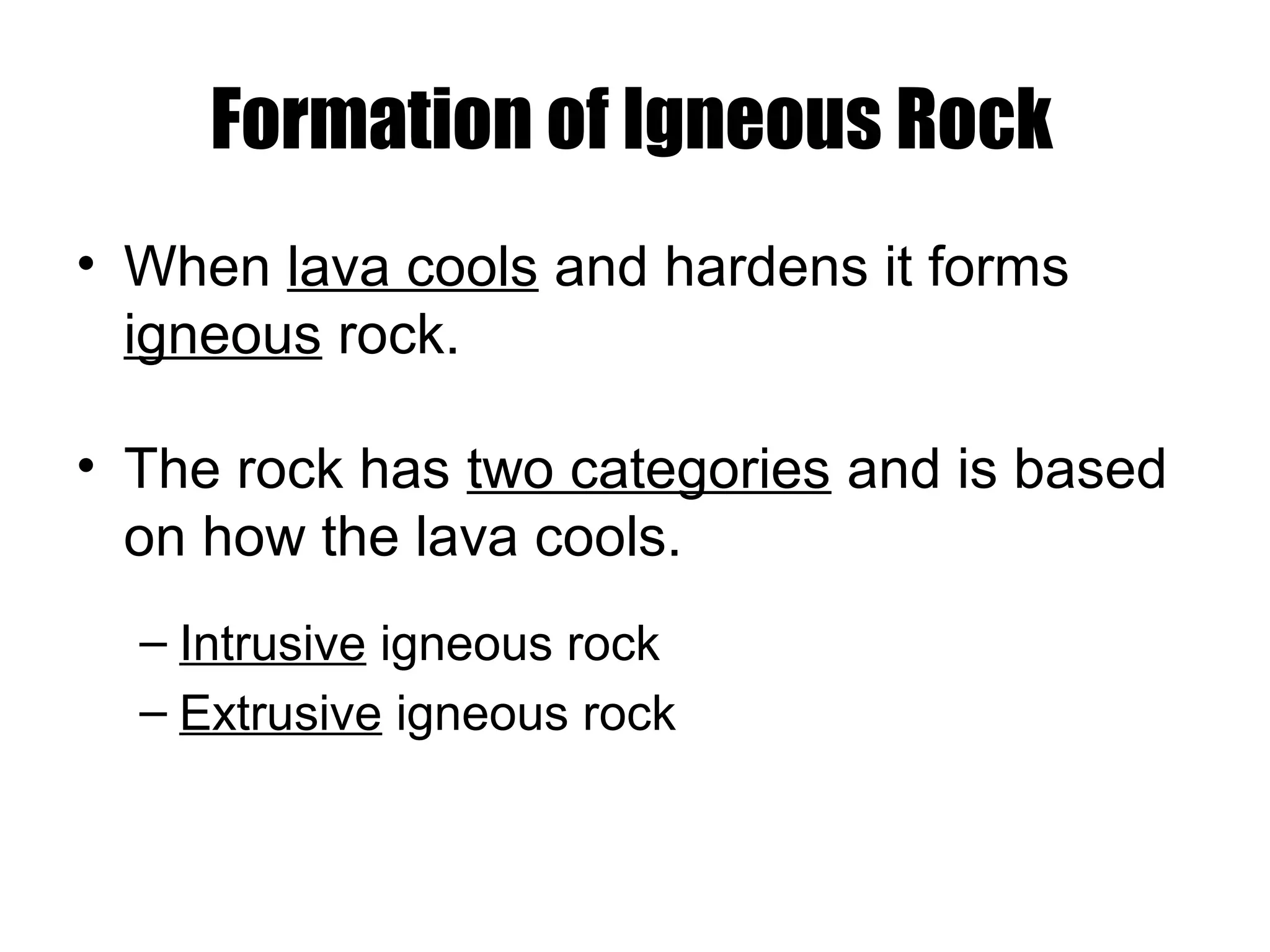 Formation of Igneous Rock
• When lava cools and hardens it forms
igneous rock.
• The rock has two categories and is based
on how the lava cools.
– Intrusive igneous rock
– Extrusive igneous rock
 