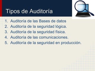 Tipos de Auditoría
1. Auditoría de las Bases de datos
2. Auditoría de la seguridad lógica.
3. Auditoría de la seguridad física.
4. Auditoría de las comunicaciones.
5. Auditoría de la seguridad en producción.
 