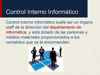 Control Interno Informático
Control interno informático suele ser un órgano
staff de la dirección del departamento de
informática, y está dotado de las personas y
medios materiales proporcionados a los
cometidos que se le encomienden.
 