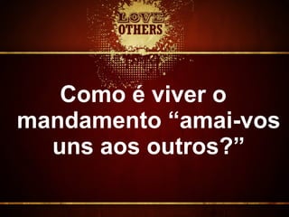 Como é viver o
mandamento “amai-vos
uns aos outros?”
 
