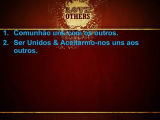 1. Comunhão uns com os outros.
2. Ser Unidos & Aceitarmo-nos uns aos
outros.
 