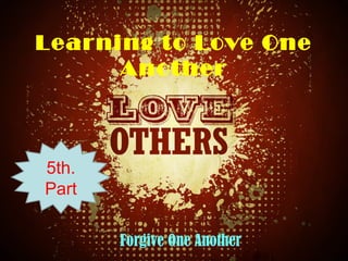 Learning to Love One
Another
Forgive One Another
5th.
Part
 