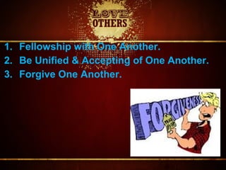 1. Fellowship with One Another.
2. Be Unified & Accepting of One Another.
3. Forgive One Another.
 