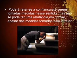 • Poderá reter-se a confiança até serem
tomadas medidas nesse sentido, mas não
se pode ter uma relutância em confiar,
apesar das medidas tomadas pelo infrator
 