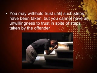 • You may withhold trust until such steps
have been taken, but you cannot have an
unwillingness to trust in spite of steps
taken by the offender
 