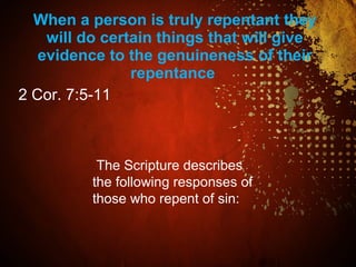 When a person is truly repentant they
will do certain things that will give
evidence to the genuineness of their
repentance
2 Cor. 7:5-11
The Scripture describes
the following responses of
those who repent of sin:
 