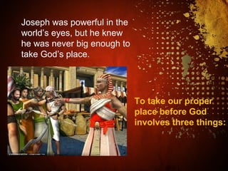 To take our proper
place before God
involves three things:
Joseph was powerful in the
world’s eyes, but he knew
he was never big enough to
take God’s place.
 