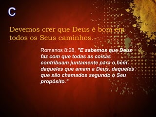 Devemos crer que Deus é bom em
todos os Seus caminhos.
Romanos 8:28, "E sabemos que Deus
faz com que todas as coisas
contribuam juntamente para o bem
daqueles que amam a Deus, daqueles
que são chamados segundo o Seu
propósito."
 