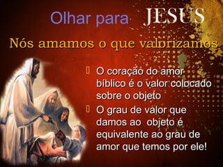 Nós amamos o que valorizamosNós amamos o que valorizamos
 O coração do amorO coração do amor
bíblico é o valor colocadobíblico é o valor colocado
sobre o objetosobre o objeto
 O grau de valor queO grau de valor que
damos ao objeto édamos ao objeto é
equivalente ao grau deequivalente ao grau de
amor que temos por ele!amor que temos por ele!
Olhar para
 