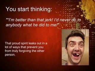 You start thinking:
"“I’m better than that jerk! I’d never do to
anybody what he did to me!"
That proud spirit leaks out in a
lot of ways that prevent you
from truly forgiving the other
person.
 