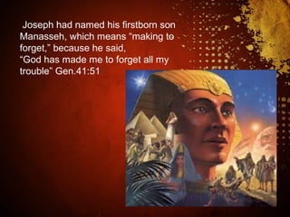 Joseph had named his firstborn son
Manasseh, which means “making to
forget,” because he said,
“God has made me to forget all my
trouble” Gen.41:51
 