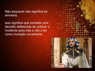 Não esquecer não significa ter
amnésia.
Isso significa que tomaste uma
decisão deliberada de colocar o
incidente para trás e não o ter
como munição novamente.
 