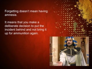Forgetting doesn’t mean having
amnesia.
It means that you make a
deliberate decision to put the
incident behind and not bring it
up for ammunition again.
 
