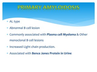  AL type
 Abnormal B cell lesion
 Commonly associated with Plasma cell Myeloma & Other
monoclonal B cell lesions
 Increased Light chain production.
 Associated with Bence Jones Protein in Urine
 