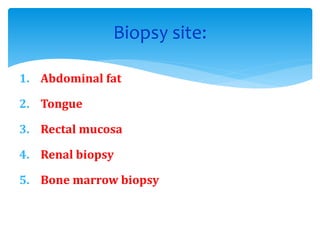 1. Abdominal fat
2. Tongue
3. Rectal mucosa
4. Renal biopsy
5. Bone marrow biopsy
Biopsy site:
 