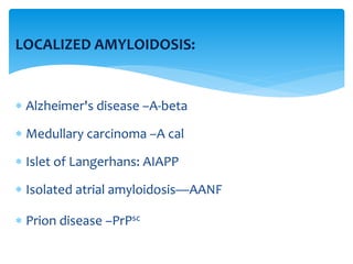 LOCALIZED AMYLOIDOSIS:
 Alzheimer's disease –A-beta
 Medullary carcinoma –A cal
 Islet of Langerhans: AIAPP
 Isolated atrial amyloidosis—AANF
 Prion disease –PrPsc
 