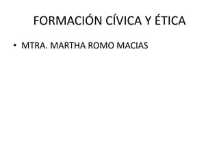 FORMACIÓN CÍVICA Y ÉTICA
• MTRA. MARTHA ROMO MACIAS
 