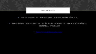 • Plan de estudios 2011 SECRETARIA DE EDUCACIÒN PÙBLICA.
• PROGRAMAS DE ESTUDIO 2011 GUÍA PARA EL MAESTRO EDUCACIÓN BÁSICA
PRIMARIA 4º GRADO
• http://www.definicionabc.com/
BIBLIOGRAFÍA
 