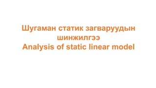 Шугаман статик загваруудын
шинжилгээ
Analysis of static linear model
 