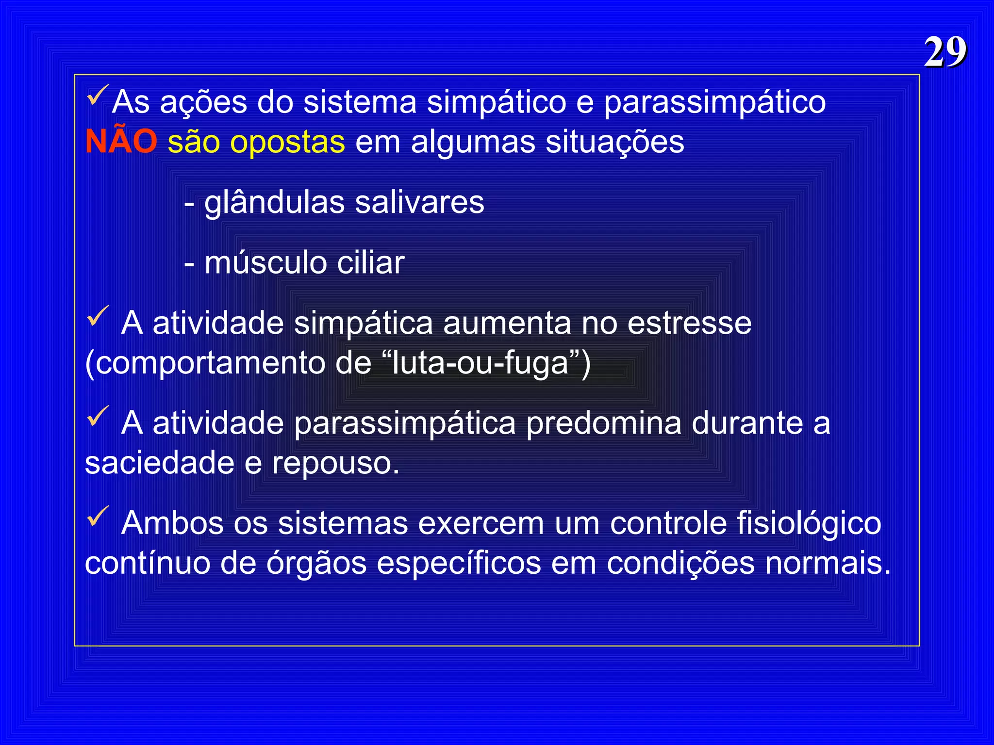 2929
As ações do sistema simpático e parassimpático
NÃO são opostas em algumas situações
- glândulas salivares
- músculo ciliar
 A atividade simpática aumenta no estresse
(comportamento de “luta-ou-fuga”)
 A atividade parassimpática predomina durante a
saciedade e repouso.
 Ambos os sistemas exercem um controle fisiológico
contínuo de órgãos específicos em condições normais.
 