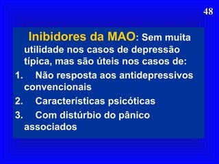 4848
Inibidores da MAO: Sem muita
utilidade nos casos de depressão
típica, mas são úteis nos casos de:
1. Não resposta aos antidepressivos
convencionais
2. Características psicóticas
3. Com distúrbio do pânico
associados
 