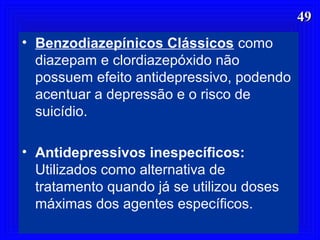4949
• Benzodiazepínicos Clássicos como
diazepam e clordiazepóxido não
possuem efeito antidepressivo, podendo
acentuar a depressão e o risco de
suicídio.
• Antidepressivos inespecíficos:
Utilizados como alternativa de
tratamento quando já se utilizou doses
máximas dos agentes específicos.
 