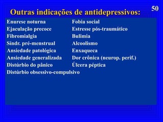 5050
Outras indicações de antidepressivos:Outras indicações de antidepressivos:
Enurese noturna Fobia social
Ejaculação precoce Estresse pós-traumático
Fibromialgia Bulimia
Síndr. pré-menstrual Alcoolismo
Ansiedade patológica Enxaqueca
Ansiedade generalizada Dor crônica (neurop. perif.)
Distúrbio do pânico Úlcera péptica
Distúrbio obsessivo-compulsivo
 