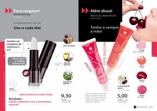 Além disso!
BRILHO DE LÁBIOS FRUTAL
fruity lip gloss
Resultado:
Lábios radiantes com a sua beleza
natural!
O brilho de lábios torna os seus
lábios um apetitoso objeto de
desejo. Com quatro tentadores
sabores de: morango, cereja,
pêssego e framboesa.
FRUTAL!
BOCA BONITA O ANO TODO!
Tenha-o sempre
à mão!
PROVE
ESTADOÇURA
Icy Lipstick
FM | li21
9,30
265,71EUR/100g
EUR/ 3,5 g
5,00
33,33EUR/100ml
EUR/ 15 ml
Wild Strawberry
FM | li20
Cherry
FM | li18
Raspberry
FM | li19
Peach
FM | li17
Para resgatar!
Batom natural
icy lipstick
Cuidado para ele e para ela!
Use-o cada dia!
Contém um
complexo de
vitaminas C
e E!
Atua como
o melhor
hidratante!
Óleo de jojoba
Extrato de
alecrim
Óleo de
girassol
A manteiga de
karité
nutre, suaviza e protege.
dão aos lábios
um aspeto
saudável.
TOPTOP
1010
OsprodutosFMGROUPsãoprodutosoriginaisdaFMGROUPWORLD
3938
 