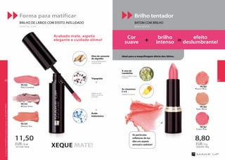 11,50
143,75EUR/100ml
EUR/ 8 ml
8,80
220,00EUR/100g
EUR/ 4 g
Orange Silk
FM | li24
Pink Cashmere
FM | li22
Brown Satin
FM | li23
Shiny Nude
FM | bp2
Candy Pink
FM | bp1
Peachy Rose
FM | bp3
Forma para matificar
BRILHO DE LÁBIOS COM EFEITO AVELUDADO
velvet lip cream
Brilho tentador
BATOM COM BRILHO
glossy lipstick
Ideal para a maquilhagem diária dos lábios.
Acabado mate, aspeto
elegante e cuidado ótimo!
XEQUE MATE!
Tripeptído
Ácido
hialurónico
Óleo de semente
de algodão
nutre perfeitamente e
suaviza a pele.
A cera de
Candelilla
torna os lábios suaves
e sedosos.
As vitaminas
C e E
hidratam e nutrem.
hidrata os seus
lábios e torna-os
carnudos.
Cor
suave
brilho
intenso
efeito
deslumbrante!+ =
As partículas
refletoras de luz
dão um aspeto
sensual e sedutor!
OsprodutosFMGROUPsãoprodutosoriginaisdaFMGROUPWORLD
4140
 