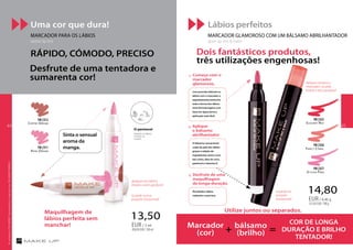 Marcador
(cor)
bálsamo
(brilho)
COR DE LONGA
DURAÇÃO E BRILHO
TENTADOR!
+ =
RÁPIDO, CÓMODO, PRECISO
Maquilhagem de
lábios perfeita sem
manchar!
Utilize juntos ou separados.
Desfrute de uma tentadora e
sumarenta cor!
Dois fantásticos produtos,
três utilizações engenhosas!
13,50
450,00EUR/100ml
EUR/ 3 ml
14,80
331,83EUR/100g
EUR/ 4,46 g
Sinta o sensual
aroma da
manga.
Guarde numa
posição horizontal!
Guarde na
posição
horizontal!
Aplique sempre o
marcador na pele
limpa e sem gordura!
Aplique nos lábios
limpos e sem gordura!
Rose Dream
FM | li11
Coffee Dream
FM | li12
1.	 Começe com o 		
	marcador
	glamoroso,
com precisão delineie os
lábios com o marcador e
seguidamente preencha
toda a forma dos lábios.
Uma fórmula ligeira com
base em água torna a
aplicação mais fácil.
3.	 Desfrute de uma 	
	 maquilhagem 	
	 de longa-duração.
Resultados: lábios
radiantes e precisos.
O bálsamo sensacional
cuida da pele dos lábios
graças à adição de
ingredientes ativos ricos,
tais como, óleo de coco,
pantenol e vitamina E.
2.	 Aplique 	
	 o bálsamo 		
	abrilhantador
Fancy Coral
FM | li26
Elegant Red
FM | li25
Stylish Pink
FM | li27
Uma cor que dura!
MARCADOR PARA OS LÁBIOS
tattoo lip tint
Lábios perfeitos
MARCADOR GLAMOROSO COM UM BÁLSAMO ABRILHANTADOR
glam lip tint & balm
O pantenol
hidrata os lábios
e torna-os
suaves.
OsprodutosFMGROUPsãoprodutosoriginaisdaFMGROUPWORLD
4544
 