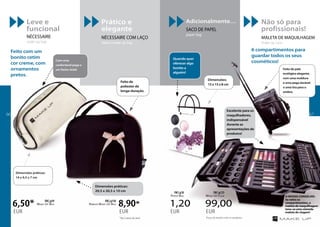 Leve e
funcional
Nécessaire
make up bag
Prático e
elegante
Nécessaire com laço
ribbon make up bag
Adicionalmente…
SACO DE PAPEL
paper bag
Não só para
profissionais!
MALETA DE MAQUILHAGEM
make up case
6,50*
EUR
8,90*
EUR
1,20
EUR
99,00
EUR
Make Up Bag
FM | g59
Ribbon Make Up Bag
FM | g150
Paper Bag
FM | g18
Make Up Case
FM | g125
*Até à rotura de stock
O nosso conselho:
Se retira os
compartimentos, a
maleta de maquilhagem
tona-se uma cómoda
maleta de viagem!
Feito de pele
ecológica elegante,
com uma moldura
e uma pega durável
e uma tira para o
ombro.
Quando quer
oferecer algo
bonito a
alguém!
Dimensões práticas:
19 x 9,5 x 7 cm
Dimensões práticas:
20,5 x 20,5 x 10 cm
Dimensões:
15 x 15 x 8 cm
Com uma
confortável pega e
um fecho-éclair
Feito de
poliester de
longa-duração.
Excelente para os
maquilhadores,
indispensável
durante as
apresentações de
produtos!
6 compartimentos para
guardar todos os seus
cosméticos!
Feito com um
bonito cetim
cor creme, com
ornamentos
pretos.
Preço da maleta sem os produtos.
6766
 