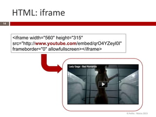 HTML: iframe
R.Polillo - Marzo 2015
14
<iframe width="560" height="315"
src="http://www.youtube.com/embed/qrO4YZeyl0I"
frameborder="0" allowfullscreen></iframe>
 