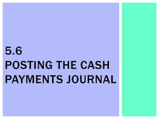 5.6
POSTING THE CASH
PAYMENTS JOURNAL
 