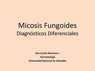 Micosis Fungoides
Diagnósticos Diferenciales
Ana Cecilia Martínez I.
Dermatología
Universidad Nacional de Colombia
 