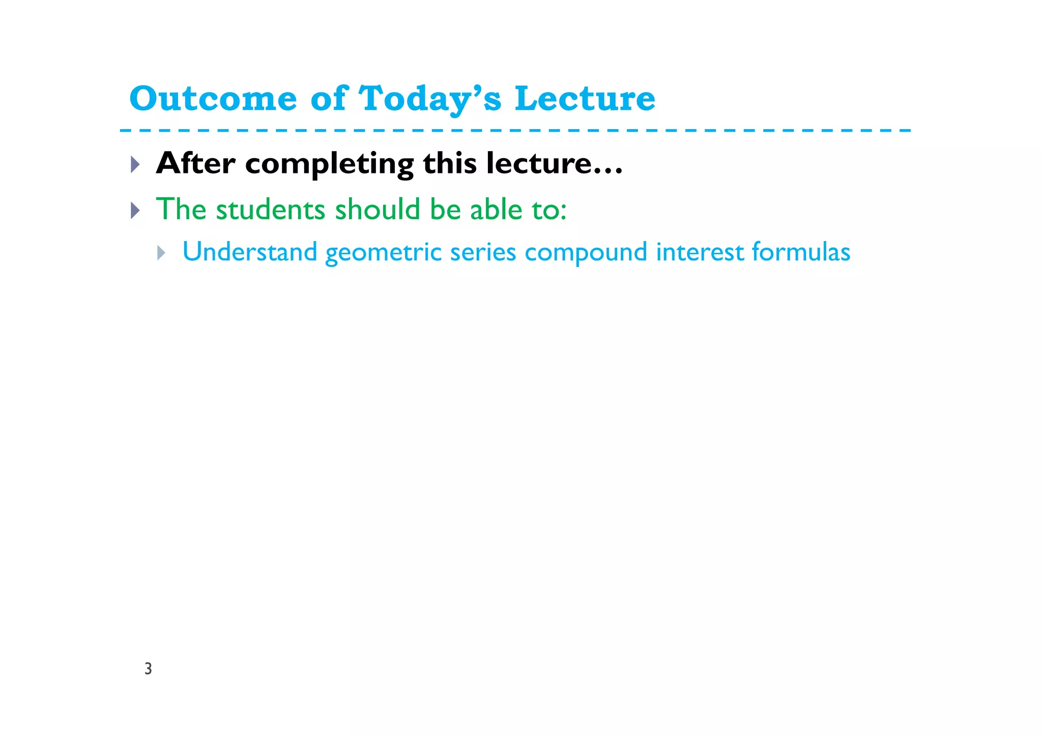 Outcome of Today’s Lecture
3
After completing this lecture…
The students should be able to:
Understand geometric series compound interest formulas
 