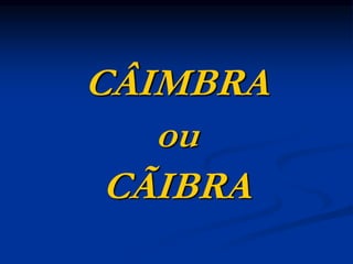 CÂIMBRA
ou
CÃIBRA
 