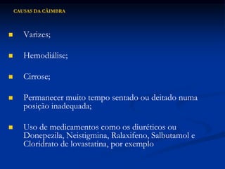 CAUSAS DA CÂIMBRA
 Varizes;
 Hemodiálise;
 Cirrose;
 Permanecer muito tempo sentado ou deitado numa
posição inadequada;
 Uso de medicamentos como os diuréticos ou
Donepezila, Neistigmina, Ralaxifeno, Salbutamol e
Cloridrato de lovastatina, por exemplo
 
