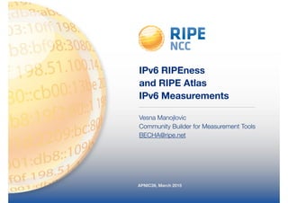 APNIC39, March 2015
IPv6 RIPEness
and RIPE Atlas
IPv6 Measurements
Vesna Manojlovic
Community Builder for Measurement Tools
BECHA@ripe.net
 